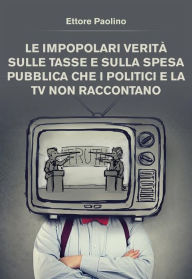 Title: Le impopolari verità sulle tasse e sulla spesa pubblica che i politici e la tv non raccontano, Author: Ettore Sabatino Paolino