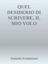 Title: Quel desiderio di scrivere, il mio volo dell'anima, Author: Antonio Armentano