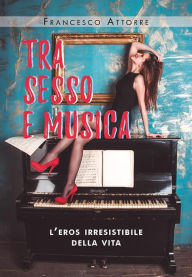 Title: Tra sesso e musica - l'eros irresistibile della vita, Author: Francesco Attorre