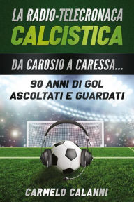 Title: La radio-telecronaca calcistica. Da Carosio a Caressa... 90 anni di gol ascoltati e guardati, Author: Carmelo Calanni