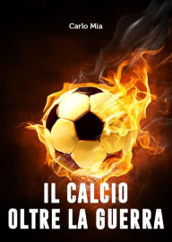 Title: Il calcio oltre la Guerra, Author: Carlo Mia