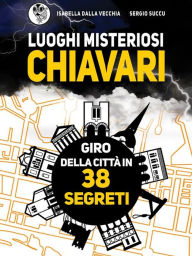 Title: Luoghi Misteriosi Chiavari. Giro della città in 38 segreti, Author: Isabella Dalla Vecchia E Sergio Succu