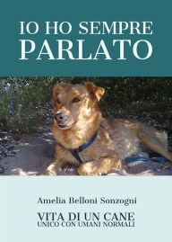 Title: Io ho sempre parlato. Vita di un cane unico con umani normali, Author: Amelia Belloni Sonzogni