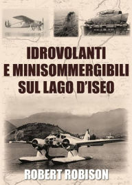 Title: Idrovolanti e minisommergibili sul lago d'Iseo, Author: Robert Robison