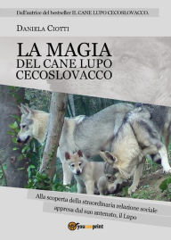 Title: La Magia del Cane Lupo Cecoslovacco Alla scoperta della straordinaria relazione all'interno del branco appresa dal suo antenato il Lupo, Author: Daniela Ciotti