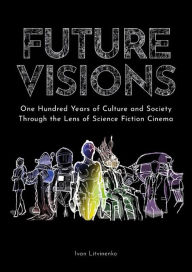 Title: Future Visions: One Hundred Years of Culture and Society Through the Lens of Science Fiction Cinema, Author: Ivan Litvinenko