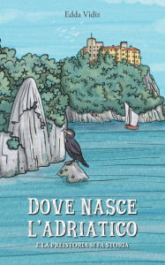 Title: Dove nasce l'Adriatico: E la preistoria di fa storia, Author: Edda Vidiz