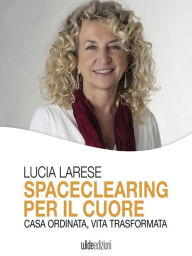 Title: Spaceclearing per il cuore: Casa ordinata, vita trasformata, Author: Lucia Larese