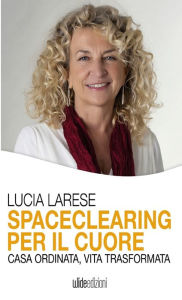 Title: Spaceclearing per il cuore - Casa ordinata, vita trasformata, Author: Lucia Larese
