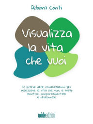 Title: Visualizza la vita che vuoi: Il potere delle visualizzazioni per realizzare la vita che vuoi, a livello emotivo, comportamentale e relazionale, Author: Debora Conti