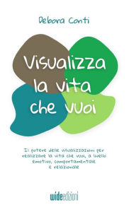 Title: Visualizza la vita che vuoi - Il potere delle visualizzazioni per realizzare la vita che vuoi, a livello emotivo, comportamentale e relazionale, Author: Debora Conti