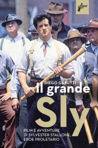 Title: Il grande Sly: Film e avventure di Sylvester Stallone, eroe proletario, Author: Diego Gabutti