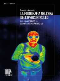 Title: La fotografia nell'era dell'ipercontrollo: Dal Grande Fratello all'intelligenza artificiale, Author: Francesco Amorosino