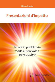 Title: Presentazioni d'impatto: Parlare in pubblico in modo autorevole e persuasivo, Author: Allison Shapira