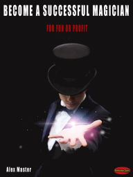 Title: Become a successful magician: For fun or profit!, Author: Alex Master