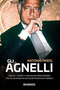 Title: Gli Agnelli: Segreti, misteri e retrsoscena della dinastia che ha dominato la storia del Novecento italiano, Author: Antonio Parisi