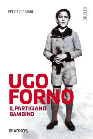 Title: Ugo Forno. Il Partigiano Bambino, Author: Felice Cipriani