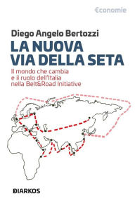 Title: La Nuova Via Della Seta: Il mondo che cambia e il ruolo dell'Italia nella Belt&Road Initiative, Author: Diego Angelo Bertozzi