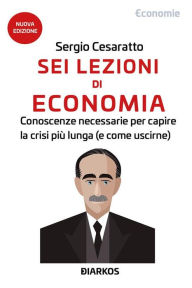Title: Sei lezioni di Economia: Conoscenze necessarie per capire la crisi più lunga (e come uscirne), Author: Sergio Cesaratto