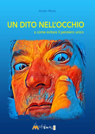 Title: Un dito nell'occhio: o come evitare il pensiero unico, Author: Anton Mor