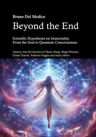 Title: Beyond the End. Scientific Hypotheses on Immortality. From the Soul to Quantum Consciousness.: Journey into the theories of Henry Stapp, Roger Penrose, David Bohm, Giulio Tononi, Federico Faggin and many others., Author: Bruno Del Medico
