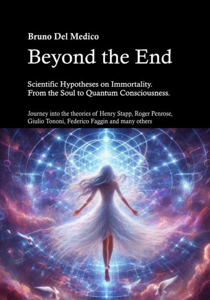 Beyond the End. Scientific Hypotheses on Immortality. From the Soul to Quantum Consciousness.: Journey into the theories of Henry Stapp, Roger Penrose, David Bohm, Giulio Tononi, Federico Faggin and many others.