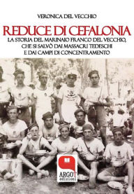 Title: Reduce di Cefalonia: La storia del marinaio Franco Del Vecchio, che si salvò dai massacri tedeschi e dai campi di concentramento, Author: Veronica Del Vecchio