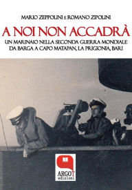 Title: A noi non accadrà. Un marinaio nella Seconda Guerra Mondiale, Author: Mario Zeppolini e Romano Zipolini