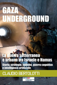 Title: Gaza Underground: la guerra sotterranea e urbana tra Israele e Hamas: Storia, strategie, tattiche, guerra cognitiva e intelligenza artificiale, Author: Claudio Bertolotti