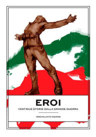 Title: Eroi: Ventidue storie dalla Grande Guerra, Author: Idrovolante Edizioni