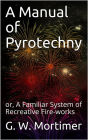 A Manual of Pyrotechny / or, A Familiar System of Recreative Fire-works