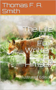 Title: The Life of a Fox / Written by Himself: (Illustrated Edition), Author: Thomas F. A. Smith