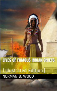 Title: Lives of Famous Indian Chiefs / From Cofachiqui, the Indian Princess and Powhatan, down / to and including Chief Joseph and Geronimo, Author: Norman B. Wood