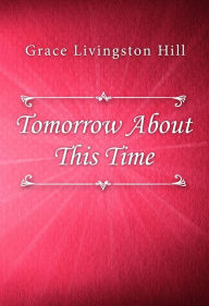 Title: Tomorrow About This Time, Author: Grace Livingston Hill