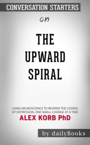 Title: The Upward Spiral: Using Neuroscience to Reverse the Course of Depression, One Small Change at a Time by Alex Korb Conversation Starters, Author: dailyBooks