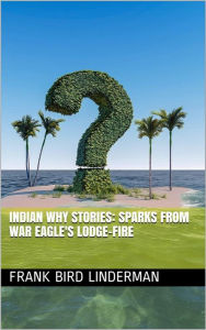 Title: Indian Why Stories: Sparks from War Eagle's Lodge-Fire, Author: Frank Bird Linderman