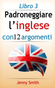 Title: Padroneggiare l'inglese con 12 argomenti: Libro 3: 182 parole e frasi di livello intermedio con spiegazione, Author: Jenny Smith