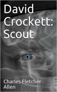 Title: David Crockett: Scout / Small Boy, Pilgrim, Mountaineer, Soldier, Bear-Hunter and / Congressman; Defender of the Alamo, Author: Charles Fletcher Allen