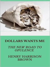 Title: Dollars Want Me - the new road to opulence, Author: Henry Harrison Brown