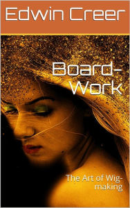 Title: Board-Work; / or the Art of Wig-making, Etc. Designed For the Use of / Hairdressers and Especially of Young Men in the Trade. to / Which Is Added Remarks Upon Razors, Razor-sharpening, Razor / Strops, & Miscellaneous Recipes, Specially Selected., Author: Edwin Creer