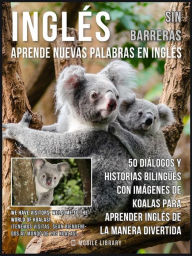 Title: Inglés sin barreras - Aprende nuevas palabras en Inglés: 50 Diálogos y Historias Bilingües con imágenes de Koalas para aprender Inglés de la manera divertida, Author: Mobile Library