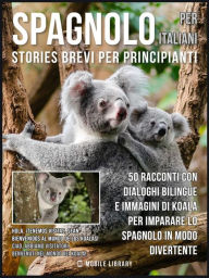 Title: Spagnolo Per Italiani (Stories Brevi Per Principianti): 50 racconti con dialoghi bilingue e immagini di Koala per imparare lo spagnolo in modo divertente, Author: Mobile Library
