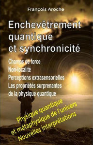 Title: Enchevêtrement quantique et synchronicité. Champs de force. Non-localité. Perceptions extrasensorielles. Les propriétés surprenantes de la physique quantique., Author: François Aroche