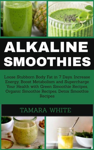 Alkaline Smoothies: Loose Stubborn Body Fat in 7 Days. Increase Energy, Boost Metabolism and Supercharge Your Health with Green Smoothie Recipes, Organic Smoothie, Detox Smoothie Recipes