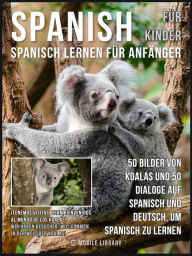 Title: Spanisch Für Kinder - Spanisch Lernen Für Anfänger: 50 Bilder von Koalas und 50 Dialoge auf Spanisch und Deutsch, um Spanisch zu lernen, Author: Mobile Library