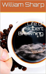 Title: Life of Robert Browning, Author: William Sharp