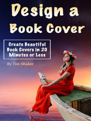 Design A Book Cover Create Beautiful Book Covers In Minutes Or Less By Tim Shaker Nook Book Ebook Barnes Noble