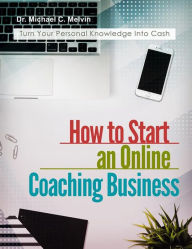 Title: How To Start an Online Coaching Business: Turn Your Personal Knowledge Into Cash, Author: Dr. Michael C. Melvin