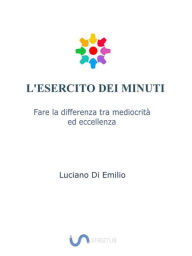 Title: L'Esercito dei Minuti: Fare la differenza tra mediocrità ed eccellenza., Author: Luciano Di Emilio
