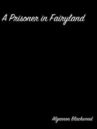 Title: A Prisoner in Fairyland, Author: Algernon Blackwood